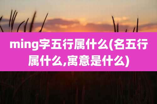 ming字五行属什么(名五行属什么,寓意是什么)