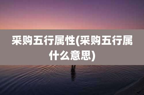 采购五行属性(采购五行属什么意思)