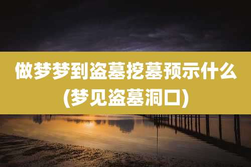 做梦梦到盗墓挖墓预示什么(梦见盗墓洞口)