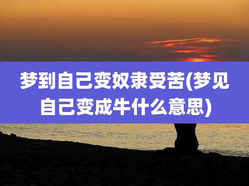 梦到自己变奴隶受苦(梦见自己变成牛什么意思)