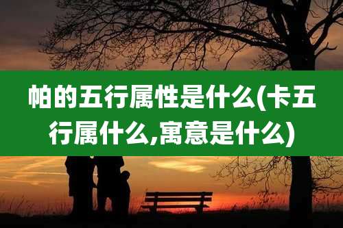 帕的五行属性是什么(卡五行属什么,寓意是什么)
