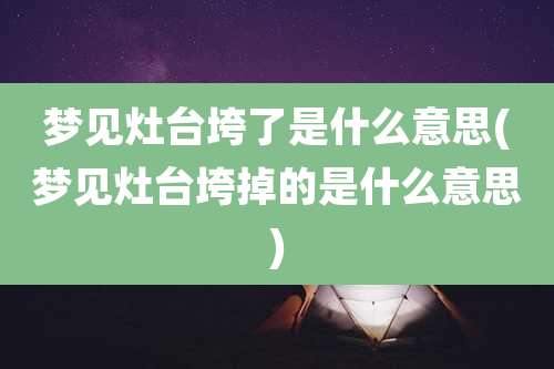 梦见灶台垮了是什么意思(梦见灶台垮掉的是什么意思)