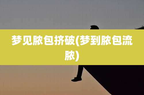 梦见脓包挤破(梦到脓包流脓)