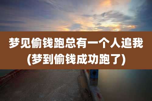 梦见偷钱跑总有一个人追我(梦到偷钱成功跑了)