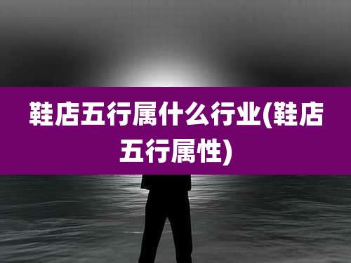 鞋店五行属什么行业(鞋店五行属性)