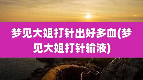 梦见大姐打针出好多血(梦见大姐打针输液)