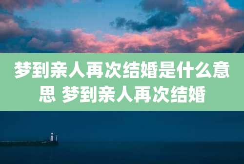 梦到亲人再次结婚是什么意思 梦到亲人再次结婚