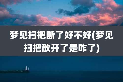 梦见扫把断了好不好(梦见扫把散开了是咋了)