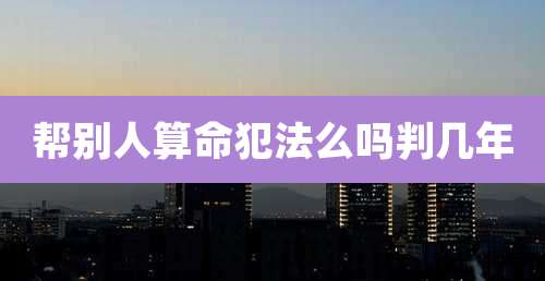 帮别人算命犯法么吗判几年