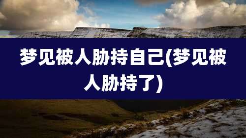 梦见被人胁持自己(梦见被人胁持了)