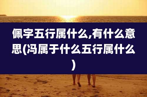 佩字五行属什么,有什么意思(冯属于什么五行属什么)