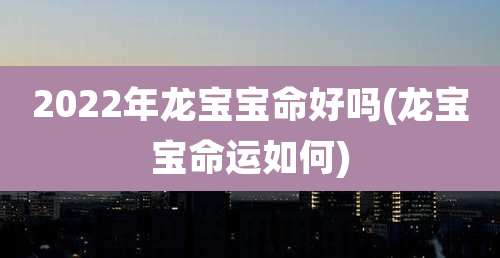 2022年龙宝宝命好吗(龙宝宝命运如何)