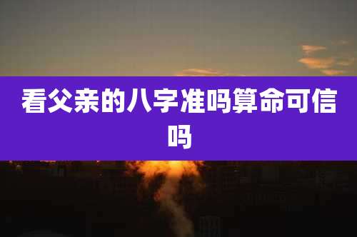 看父亲的八字准吗算命可信吗