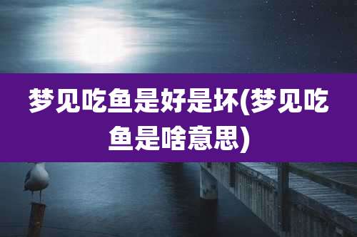 梦见吃鱼是好是坏(梦见吃鱼是啥意思)
