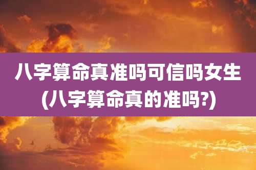 八字算命真准吗可信吗女生(八字算命真的准吗?)