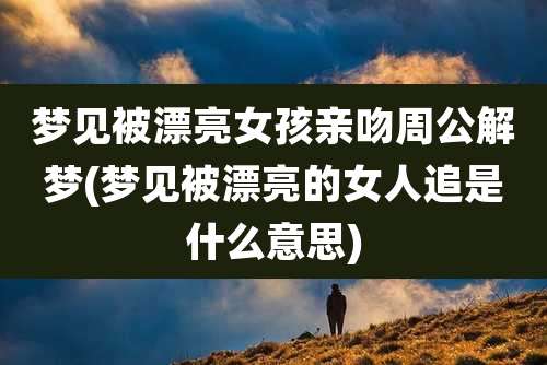 梦见被漂亮女孩亲吻周公解梦(梦见被漂亮的女人追是什么意思)