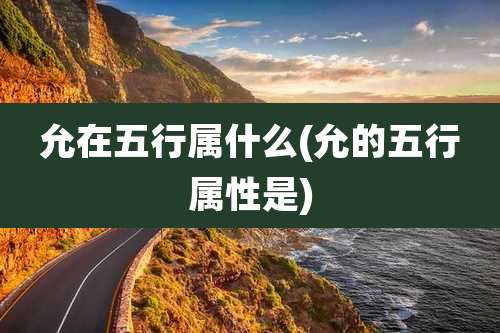 允在五行属什么(允的五行属性是)