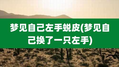 梦见自己左手蜕皮(梦见自己换了一只左手)