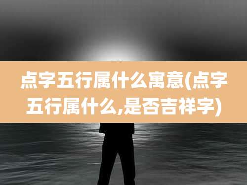 点字五行属什么寓意(点字五行属什么,是否吉祥字)