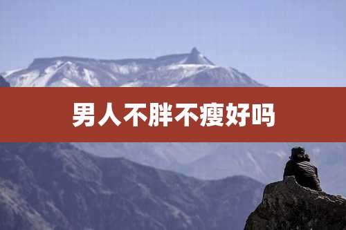 男人不胖不瘦好吗