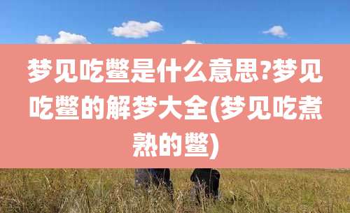 梦见吃鳖是什么意思?梦见吃鳖的解梦大全(梦见吃煮熟的鳖)