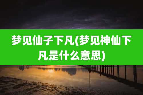 梦见仙子下凡(梦见神仙下凡是什么意思)