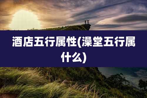 酒店五行属性(澡堂五行属什么)
