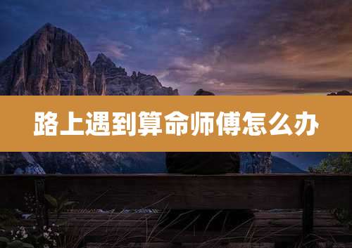 路上遇到算命师傅怎么办