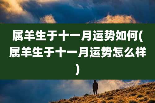 属羊生于十一月运势如何(属羊生于十一月运势怎么样)