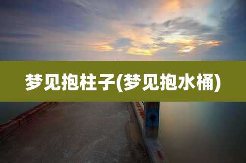 梦见抱柱子(梦见抱水桶)