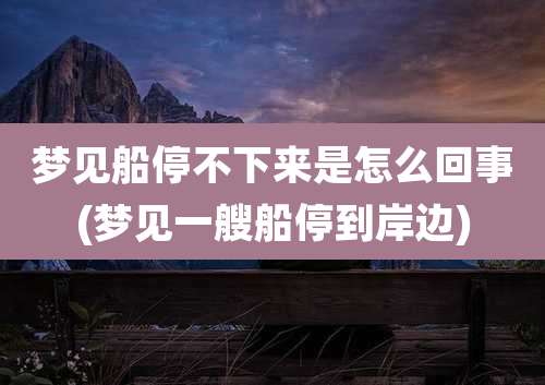 梦见船停不下来是怎么回事(梦见一艘船停到岸边)