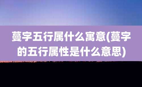 蔓字五行属什么寓意(蔓字的五行属性是什么意思)