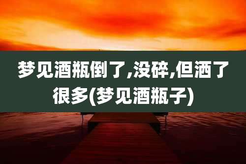 梦见酒瓶倒了,没碎,但洒了很多(梦见酒瓶子)