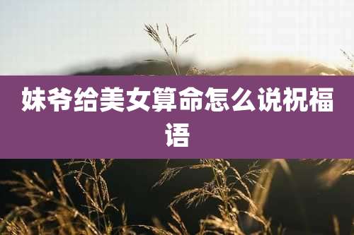 妹爷给美女算命怎么说祝福语