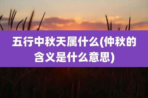 五行中秋天属什么(仲秋的含义是什么意思)