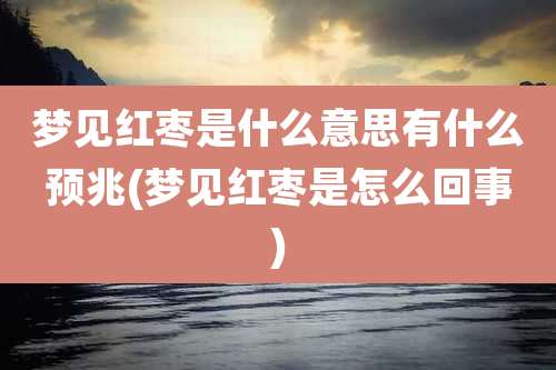 梦见红枣是什么意思有什么预兆(梦见红枣是怎么回事)