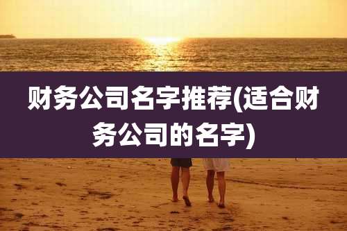 财务公司名字推荐(适合财务公司的名字)