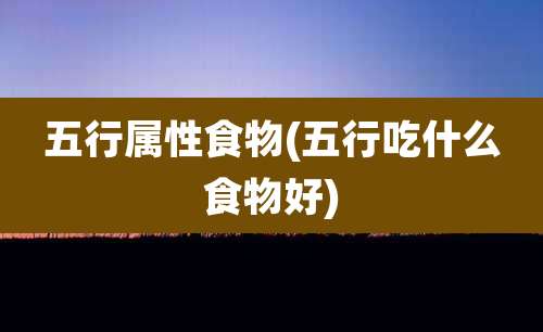 五行属性食物(五行吃什么食物好)