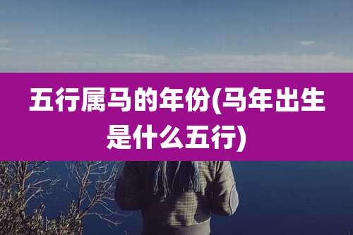 五行属马的年份(马年出生是什么五行)