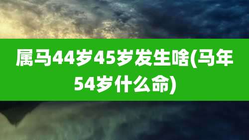 属马44岁45岁发生啥(马年54岁什么命)