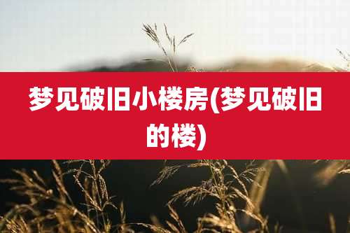 梦见破旧小楼房(梦见破旧的楼)