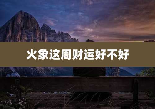 火象这周财运好不好