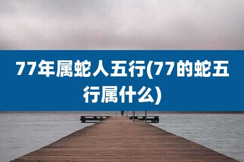 77年属蛇人五行(77的蛇五行属什么)