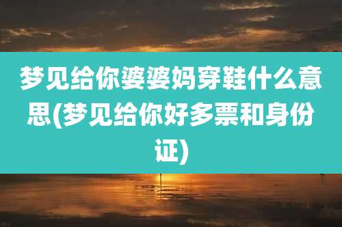 梦见给你婆婆妈穿鞋什么意思(梦见给你好多票和身份证)
