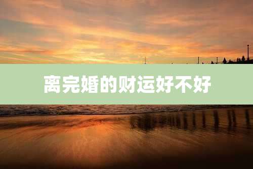 离完婚的财运好不好