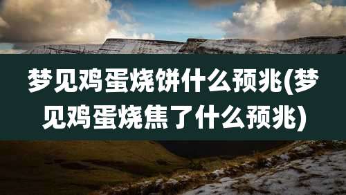 梦见鸡蛋烧饼什么预兆(梦见鸡蛋烧焦了什么预兆)
