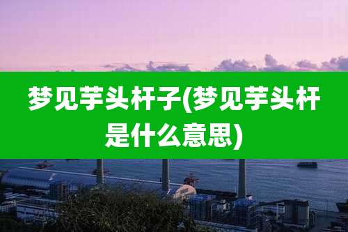 梦见芋头杆子(梦见芋头杆是什么意思)