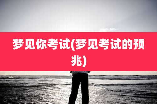 梦见你考试(梦见考试的预兆)