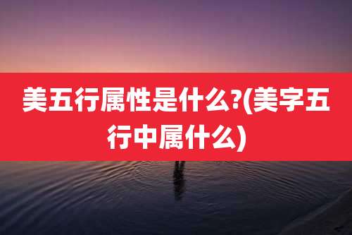 美五行属性是什么?(美字五行中属什么)