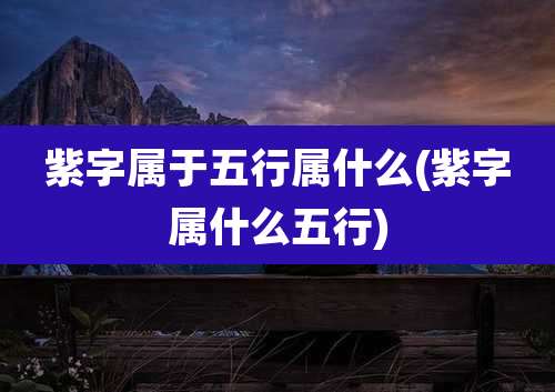 紫字属于五行属什么(紫字属什么五行)
